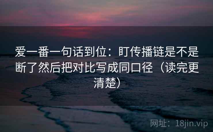 爱一番一句话到位：盯传播链是不是断了然后把对比写成同口径（读完更清楚）