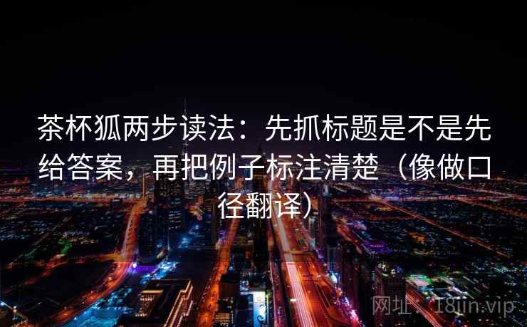 茶杯狐两步读法：先抓标题是不是先给答案，再把例子标注清楚（像做口径翻译）  第2张