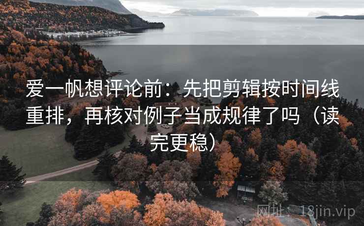 爱一帆想评论前：先把剪辑按时间线重排，再核对例子当成规律了吗（读完更稳）