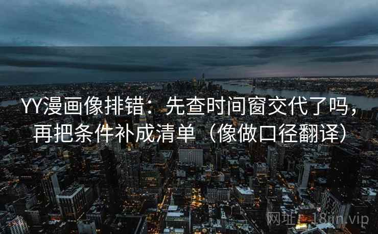 YY漫画像排错：先查时间窗交代了吗，再把条件补成清单（像做口径翻译）