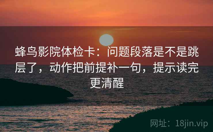 蜂鸟影院体检卡：问题段落是不是跳层了，动作把前提补一句，提示读完更清醒  第2张