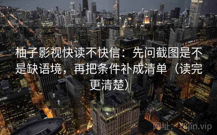 柚子影视快读不快信：先问截图是不是缺语境，再把条件补成清单（读完更清楚）  第2张
