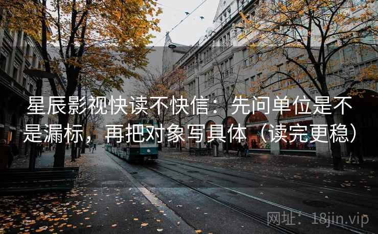 星辰影视快读不快信：先问单位是不是漏标，再把对象写具体（读完更稳）