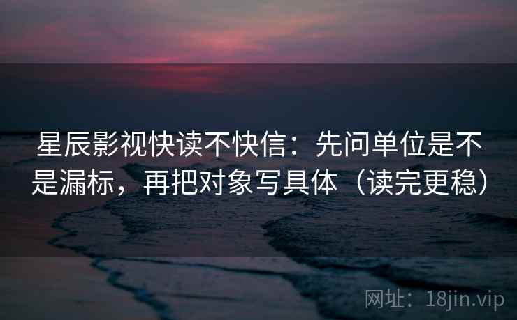 星辰影视快读不快信：先问单位是不是漏标，再把对象写具体（读完更稳）  第2张