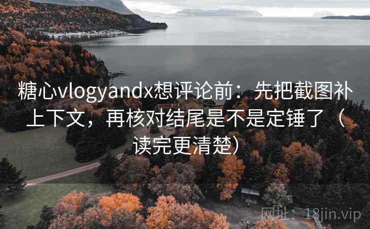 糖心vlogyandx想评论前：先把截图补上下文，再核对结尾是不是定锤了（读完更清楚）