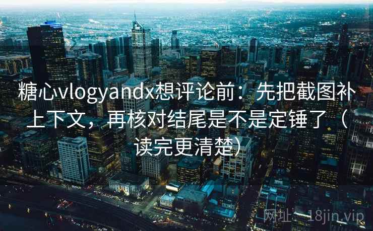 糖心vlogyandx想评论前：先把截图补上下文，再核对结尾是不是定锤了（读完更清楚）  第2张