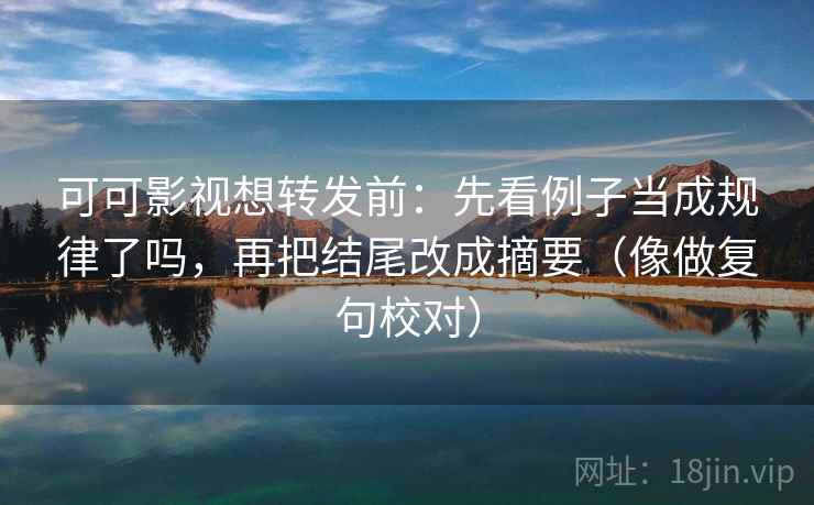 可可影视想转发前：先看例子当成规律了吗，再把结尾改成摘要（像做复句校对）  第2张