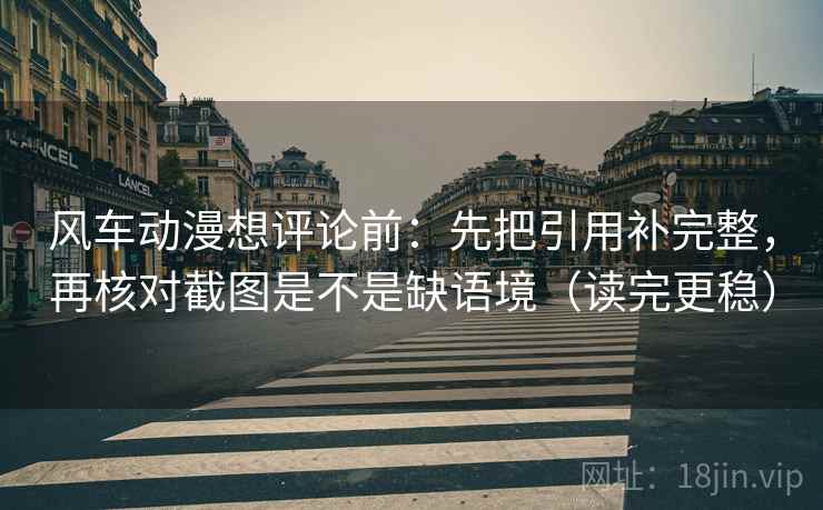 风车动漫想评论前：先把引用补完整，再核对截图是不是缺语境（读完更稳）