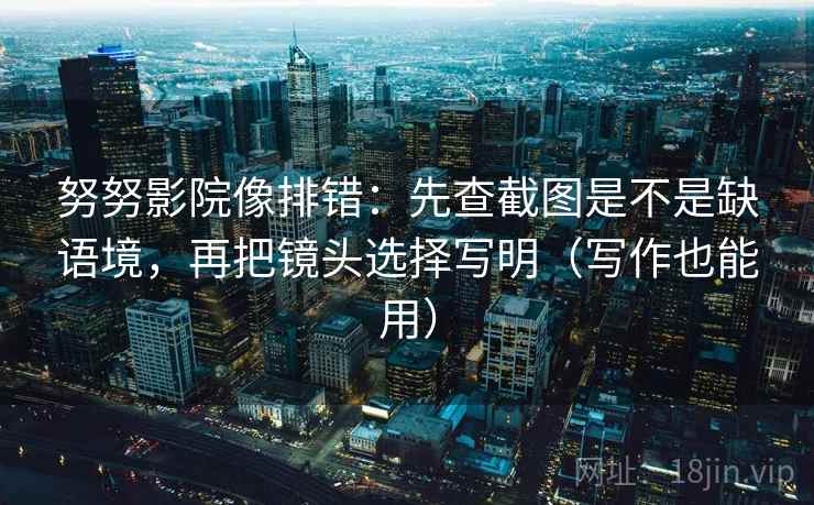 努努影院像排错:先查截图是不是缺语境,再把镜头选择写明(写作也能用) 第2张 努努影院像排错:先查截图是不是缺语境,再把镜头选择写明(写作也能用) 第2张
