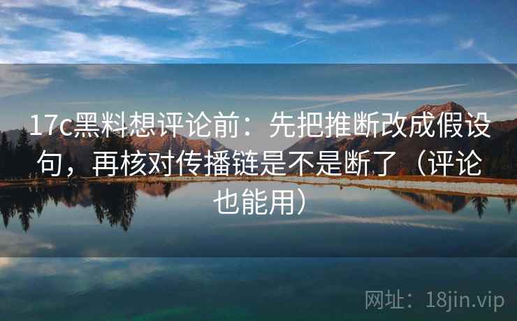 17c黑料想评论前：先把推断改成假设句，再核对传播链是不是断了（评论也能用）