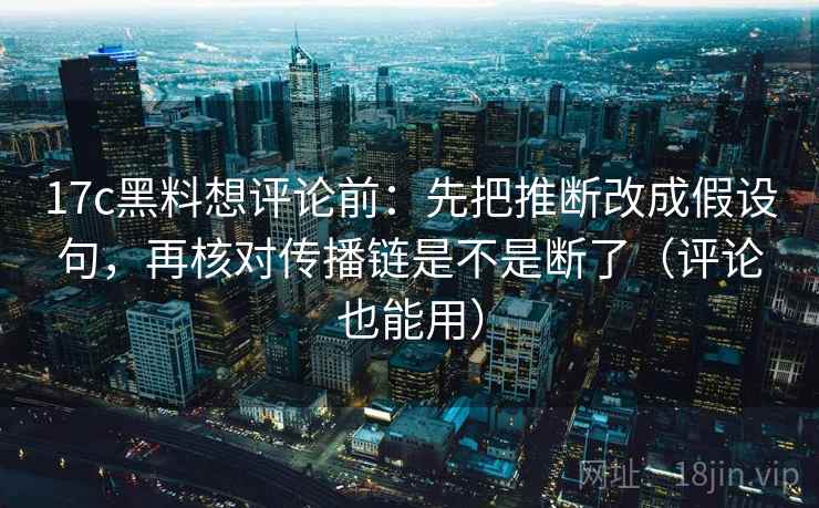 17c黑料想评论前:先把推断改成假设句,再核对传播链是不是断了(评论也能用) 第2张 17c黑料想评论前:先把推断改成假设句,再核对传播链是不是断了(评论也能用) 第2张