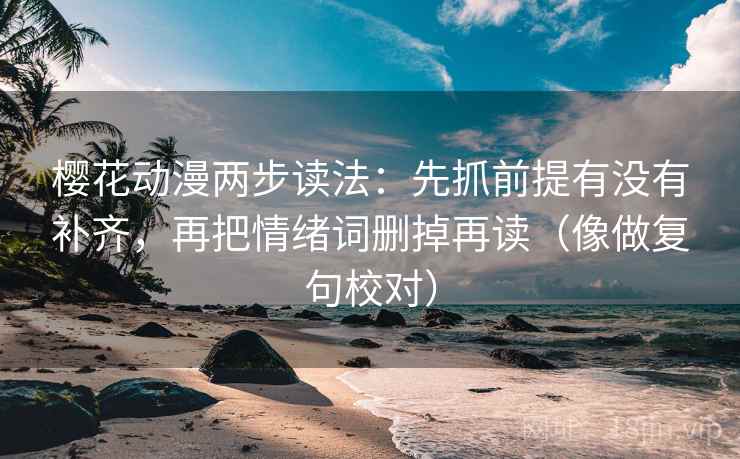 樱花动漫两步读法：先抓前提有没有补齐，再把情绪词删掉再读（像做复句校对）