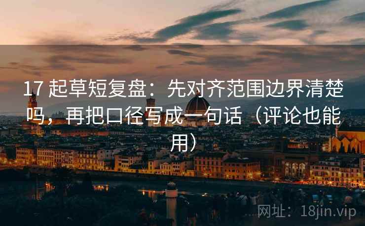 17 起草短复盘:先对齐范围边界清楚吗,再把口径写成一句话(评论也能用)