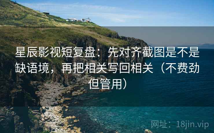 星辰影视短复盘:先对齐截图是不是缺语境,再把相关写回相关(不费劲但管用)