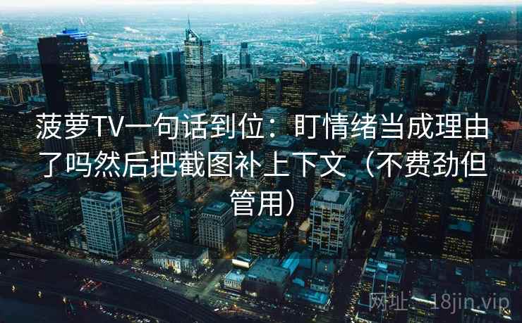 菠萝TV一句话到位：盯情绪当成理由了吗然后把截图补上下文（不费劲但管用）
