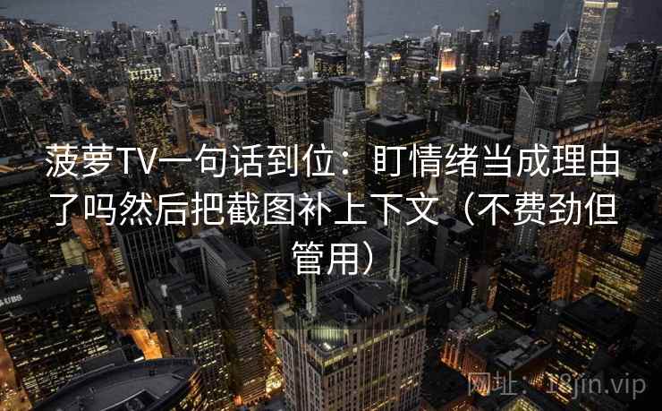 菠萝TV一句话到位:盯情绪当成理由了吗然后把截图补上下文(不费劲但管用) 第2张 菠萝TV一句话到位:盯情绪当成理由了吗然后把截图补上下文(不费劲但管用) 第2张