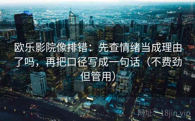 欧乐影院像排错：先查情绪当成理由了吗，再把口径写成一句话（不费劲但管用）
