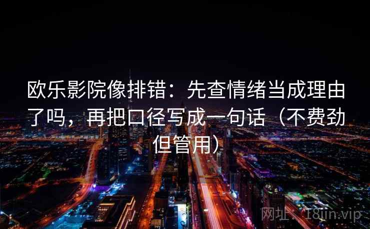 欧乐影院像排错:先查情绪当成理由了吗,再把口径写成一句话(不费劲但管用) 第2张 欧乐影院像排错:先查情绪当成理由了吗,再把口径写成一句话(不费劲但管用) 第2张