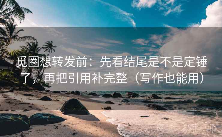 觅圈想转发前：先看结尾是不是定锤了，再把引用补完整（写作也能用）  第2张
