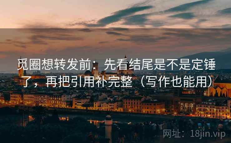 觅圈想转发前:先看结尾是不是定锤了,再把引用补完整(写作也能用)