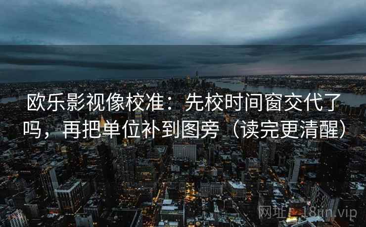 欧乐影视像校准：先校时间窗交代了吗，再把单位补到图旁（读完更清醒）