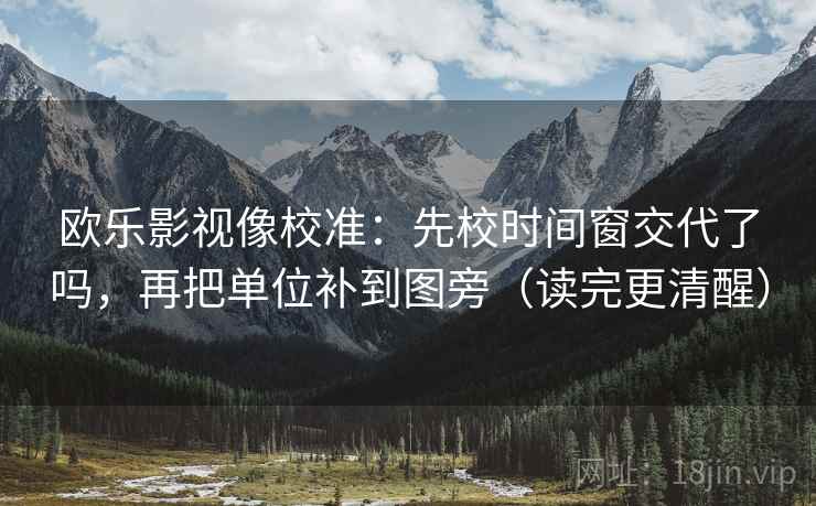 欧乐影视像校准:先校时间窗交代了吗,再把单位补到图旁(读完更清醒) 第2张 欧乐影视像校准:先校时间窗交代了吗,再把单位补到图旁(读完更清醒) 第2张