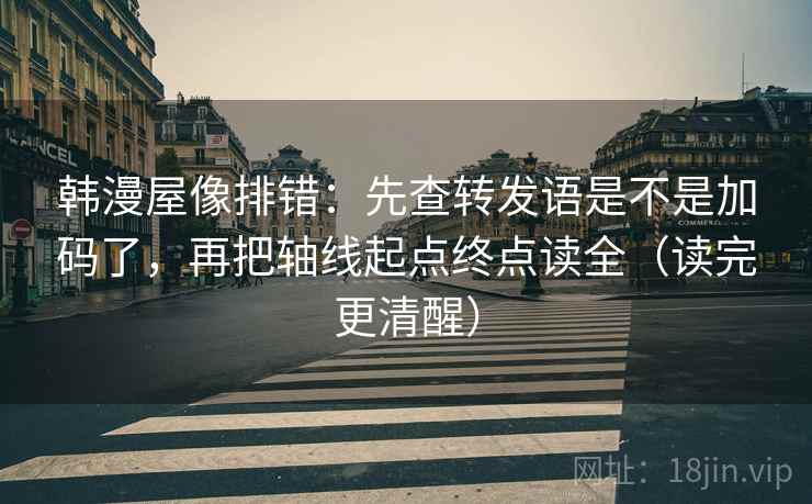韩漫屋像排错：先查转发语是不是加码了，再把轴线起点终点读全（读完更清醒）