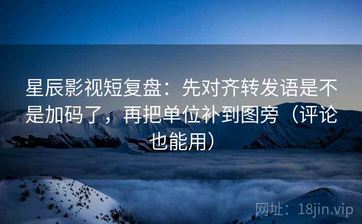 星辰影视短复盘:先对齐转发语是不是加码了,再把单位补到图旁(评论也能用) 第2张 星辰影视短复盘:先对齐转发语是不是加码了,再把单位补到图旁(评论也能用) 第2张