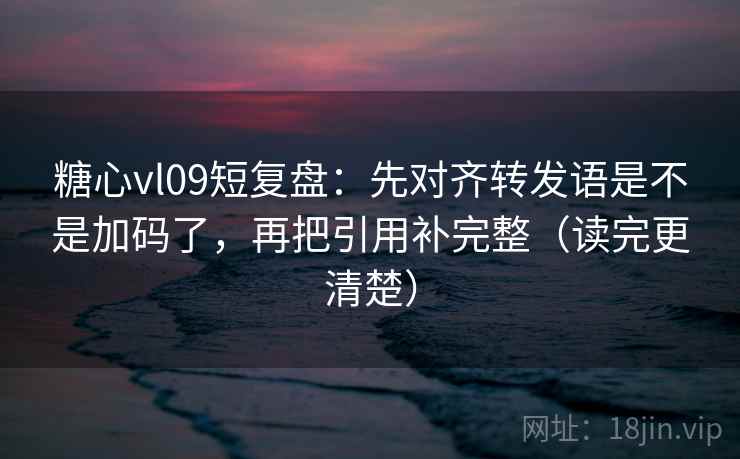 糖心vl09短复盘：先对齐转发语是不是加码了，再把引用补完整（读完更清楚）