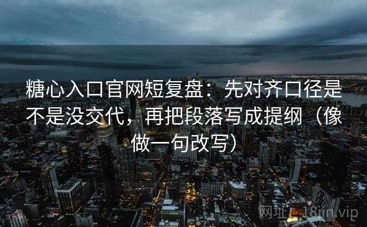 糖心入口官网短复盘:先对齐口径是不是没交代,再把段落写成提纲(像做一句改写) 第2张 糖心入口官网短复盘:先对齐口径是不是没交代,再把段落写成提纲(像做一句改写) 第2张