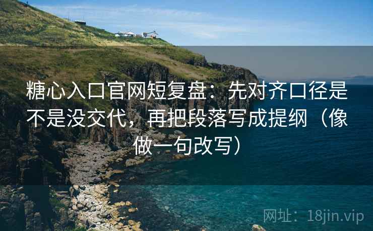 糖心入口官网短复盘：先对齐口径是不是没交代，再把段落写成提纲（像做一句改写）
