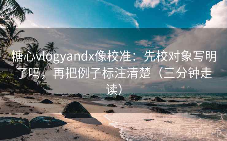 糖心vlogyandx像校准:先校对象写明了吗,再把例子标注清楚(三分钟走读) 第2张 糖心vlogyandx像校准:先校对象写明了吗,再把例子标注清楚(三分钟走读) 第2张