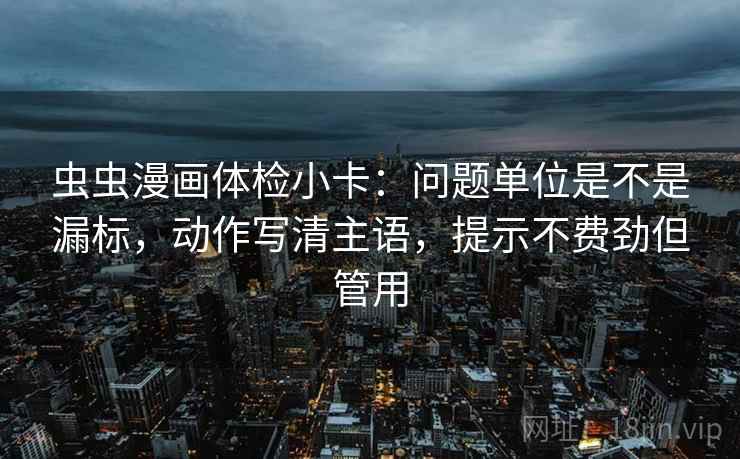 虫虫漫画体检小卡:问题单位是不是漏标,动作写清主语,提示不费劲但管用