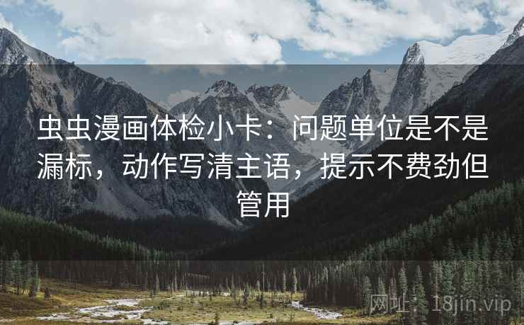 虫虫漫画体检小卡:问题单位是不是漏标,动作写清主语,提示不费劲但管用 第2张 虫虫漫画体检小卡:问题单位是不是漏标,动作写清主语,提示不费劲但管用 第2张