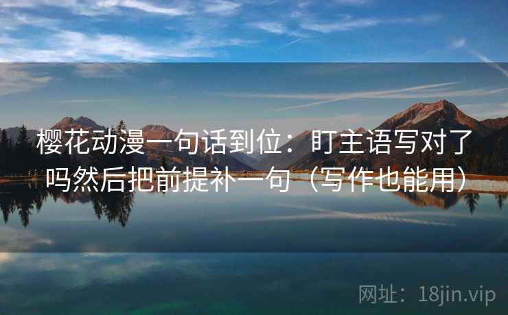 樱花动漫一句话到位:盯主语写对了吗然后把前提补一句(写作也能用)