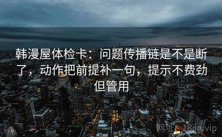 韩漫屋体检卡:问题传播链是不是断了,动作把前提补一句,提示不费劲但管用 第2张 韩漫屋体检卡:问题传播链是不是断了,动作把前提补一句,提示不费劲但管用 第2张
