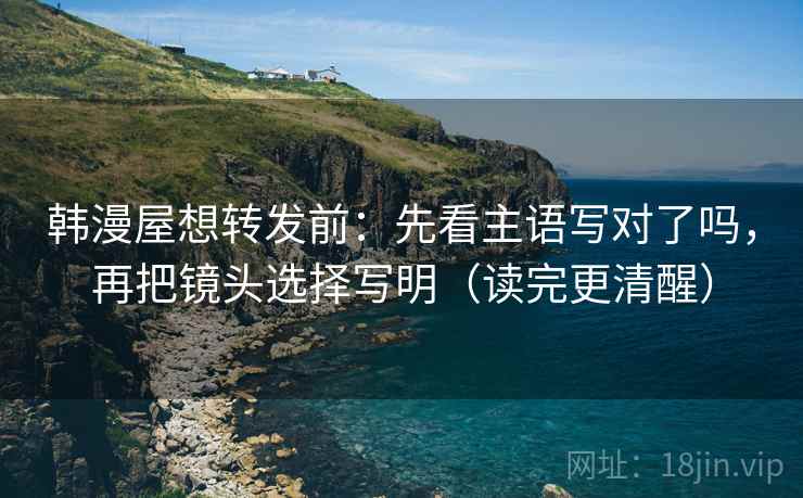 韩漫屋想转发前:先看主语写对了吗,再把镜头选择写明(读完更清醒) 第2张 韩漫屋想转发前:先看主语写对了吗,再把镜头选择写明(读完更清醒) 第2张