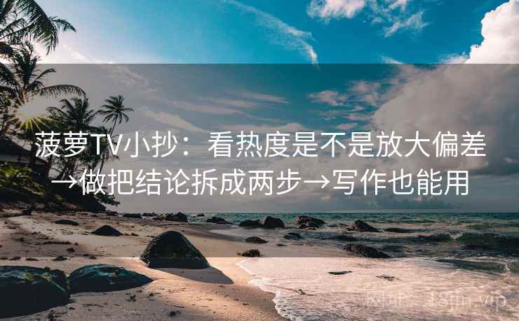 菠萝TV小抄：看热度是不是放大偏差→做把结论拆成两步→写作也能用