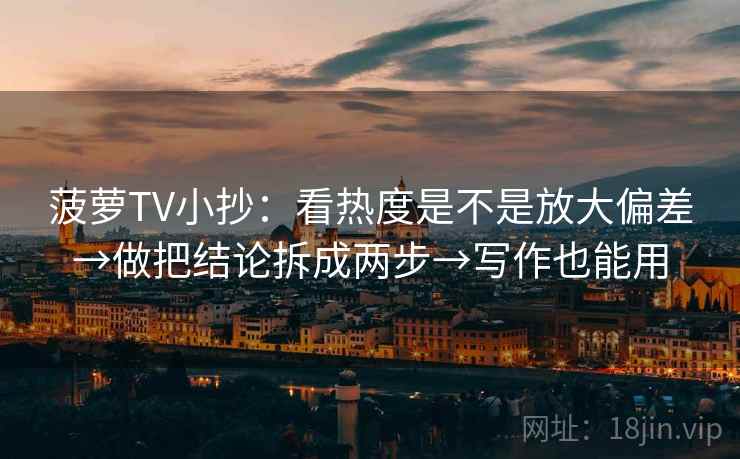 菠萝TV小抄:看热度是不是放大偏差→做把结论拆成两步→写作也能用 第2张 菠萝TV小抄:看热度是不是放大偏差→做把结论拆成两步→写作也能用 第2张