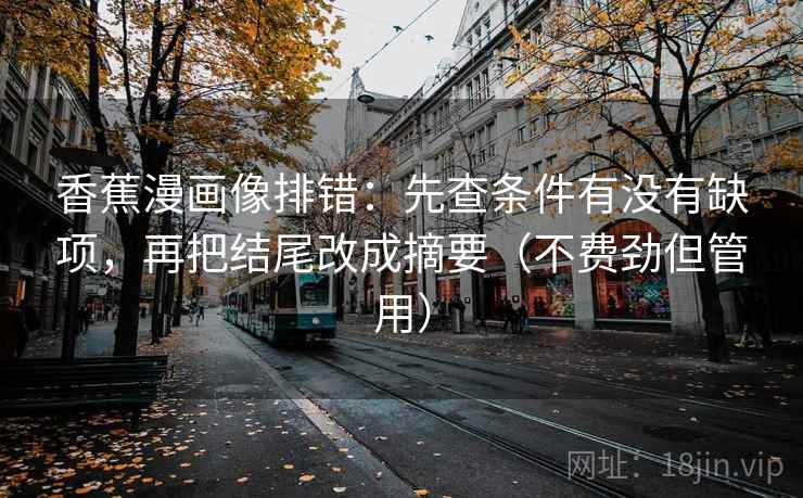 香蕉漫画像排错：先查条件有没有缺项，再把结尾改成摘要（不费劲但管用）  第2张