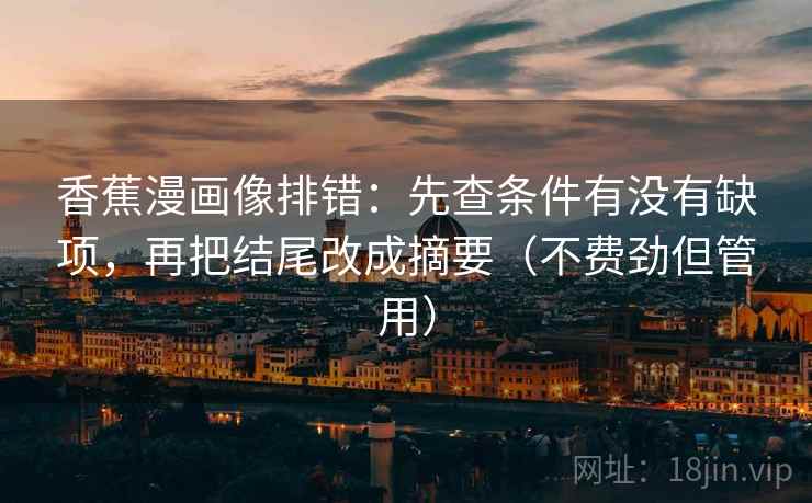 香蕉漫画像排错：先查条件有没有缺项，再把结尾改成摘要（不费劲但管用）
