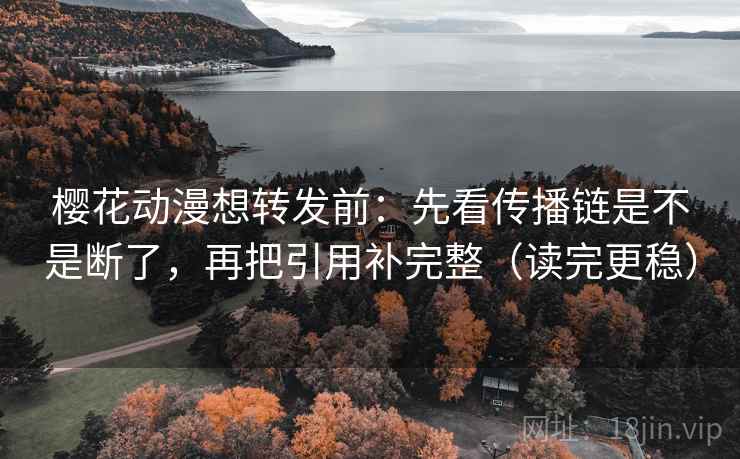 樱花动漫想转发前:先看传播链是不是断了,再把引用补完整(读完更稳)