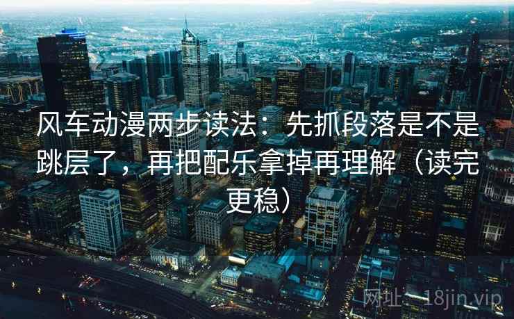 风车动漫两步读法：先抓段落是不是跳层了，再把配乐拿掉再理解（读完更稳）