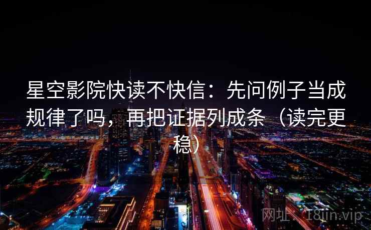 星空影院快读不快信:先问例子当成规律了吗,再把证据列成条(读完更稳) 第2张 星空影院快读不快信:先问例子当成规律了吗,再把证据列成条(读完更稳) 第2张