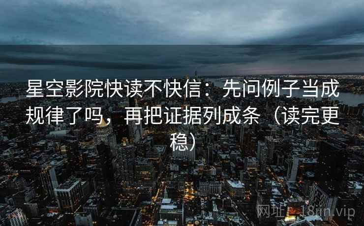 星空影院快读不快信:先问例子当成规律了吗,再把证据列成条(读完更稳)