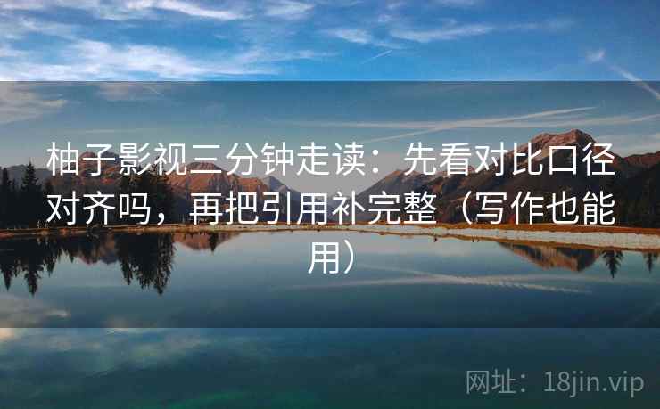 柚子影视三分钟走读:先看对比口径对齐吗,再把引用补完整(写作也能用) 第2张 柚子影视三分钟走读:先看对比口径对齐吗,再把引用补完整(写作也能用) 第2张