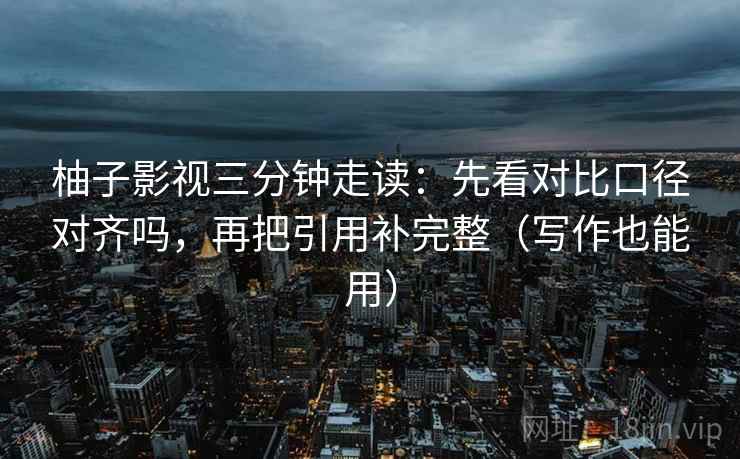 柚子影视三分钟走读：先看对比口径对齐吗，再把引用补完整（写作也能用）