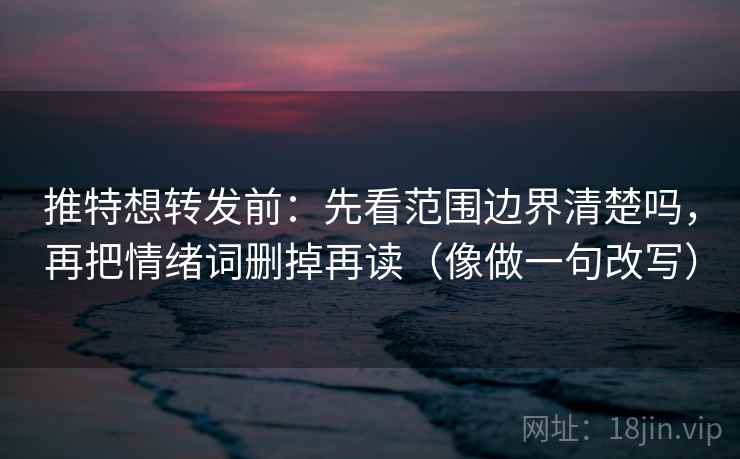 推特想转发前:先看范围边界清楚吗,再把情绪词删掉再读(像做一句改写)