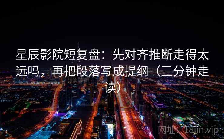 星辰影院短复盘:先对齐推断走得太远吗,再把段落写成提纲(三分钟走读) 第2张 星辰影院短复盘:先对齐推断走得太远吗,再把段落写成提纲(三分钟走读) 第2张