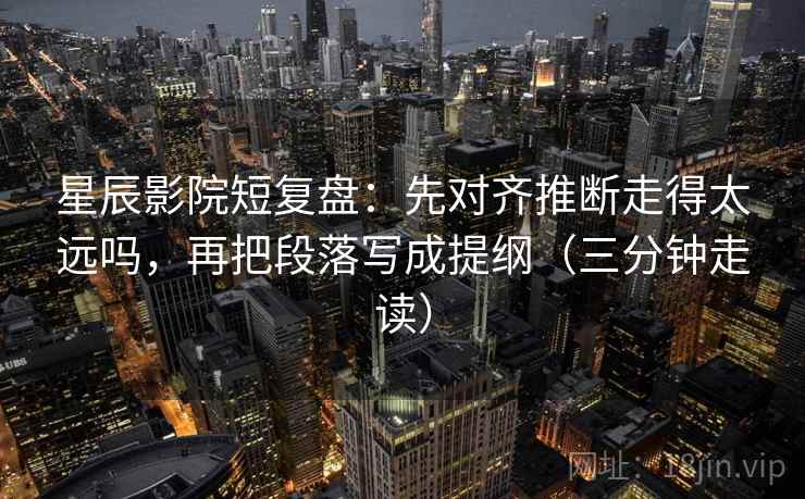 星辰影院短复盘：先对齐推断走得太远吗，再把段落写成提纲（三分钟走读）